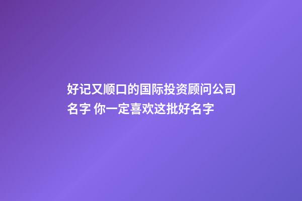 好记又顺口的国际投资顾问公司名字 你一定喜欢这批好名字-第1张-公司起名-玄机派